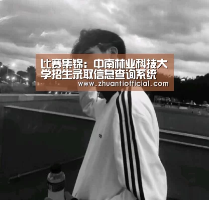 比赛集锦:中南林业科技大学招生录取信息查询系统 v10.0 入口:http://www.csfujob.com/tslx/lqc(图4) 比赛集锦