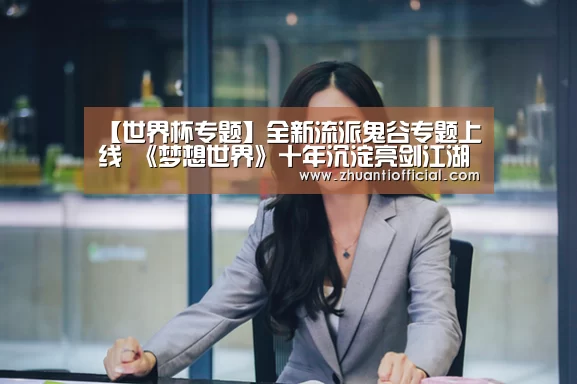 【世界杯专题】全新流派鬼谷专题上线 《梦想世界》十年沉淀亮剑江湖(图2) 淘汰赛